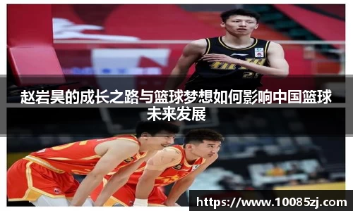 赵岩昊的成长之路与篮球梦想如何影响中国篮球未来发展