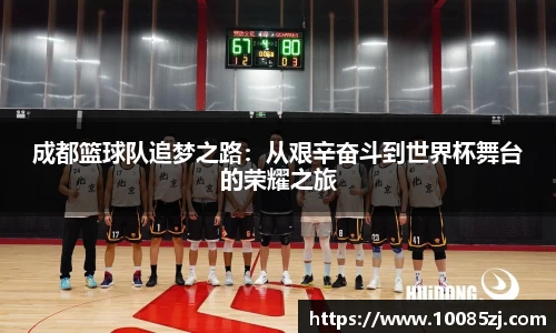 成都篮球队追梦之路：从艰辛奋斗到世界杯舞台的荣耀之旅