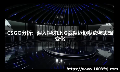 CSGO分析：深入探讨LNG战队近期状态与表现变化