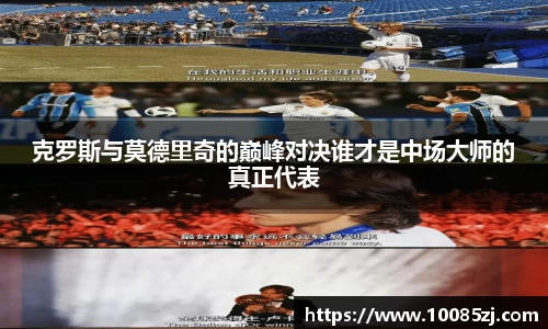 克罗斯与莫德里奇的巅峰对决谁才是中场大师的真正代表